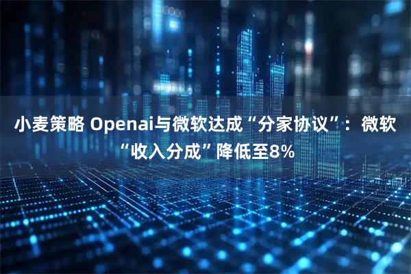 小麦策略 Openai与微软达成“分家协议”：微软“收入分成”降低至8%