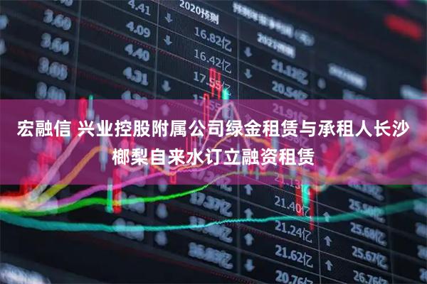 宏融信 兴业控股附属公司绿金租赁与承租人长沙榔梨自来水订立融资租赁