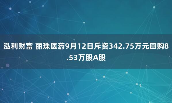 泓利财富 丽珠医药9月12日斥资342.75万元回购8.53万股A股