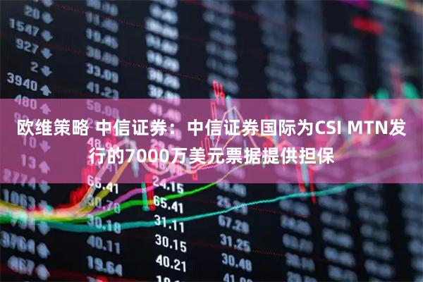 欧维策略 中信证券：中信证券国际为CSI MTN发行的7000万美元票据提供担保