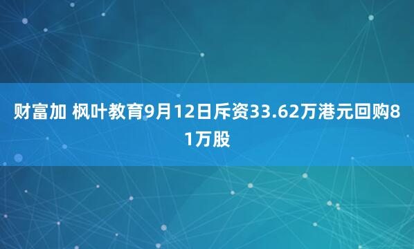 财富加 枫叶教育9月12日斥资33.62万港元回购81万股