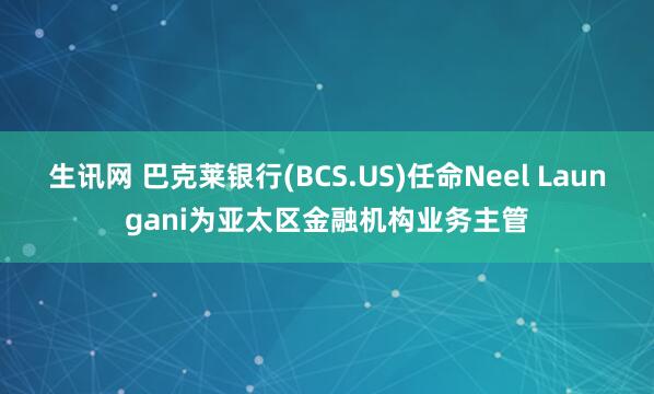 生讯网 巴克莱银行(BCS.US)任命Neel Laungani为亚太区金融机构业务主管