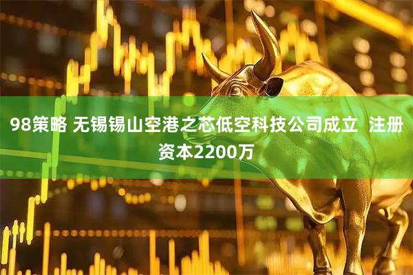 98策略 无锡锡山空港之芯低空科技公司成立  注册资本2200万