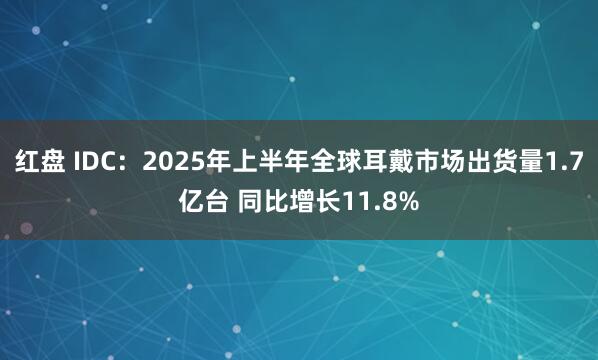 红盘 IDC：2025年上半年全球耳戴市场出货量1.7亿台 同比增长11.8%