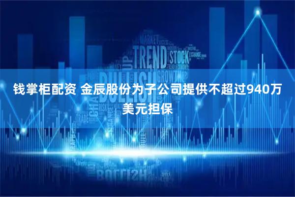 钱掌柜配资 金辰股份为子公司提供不超过940万美元担保
