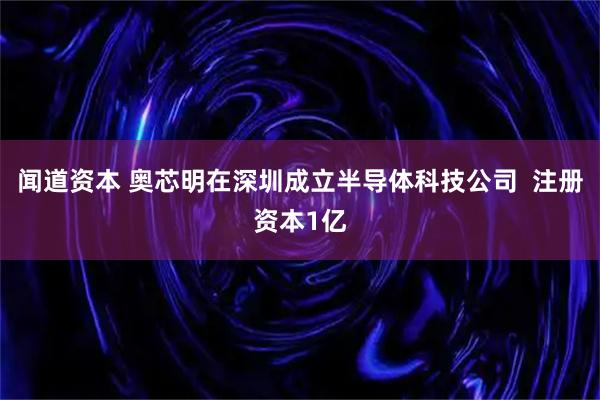 闻道资本 奥芯明在深圳成立半导体科技公司  注册资本1亿
