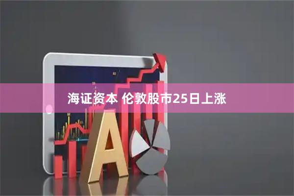 海证资本 伦敦股市25日上涨