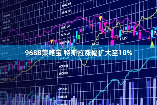 9688策略宝 特斯拉涨幅扩大至10%