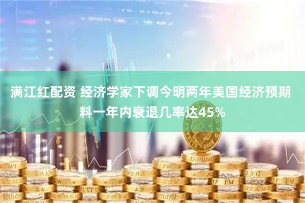 满江红配资 经济学家下调今明两年美国经济预期 料一年内衰退几率达45%