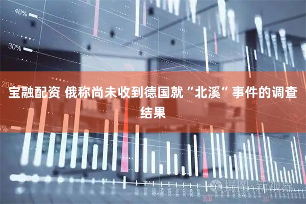 宝融配资 俄称尚未收到德国就“北溪”事件的调查结果