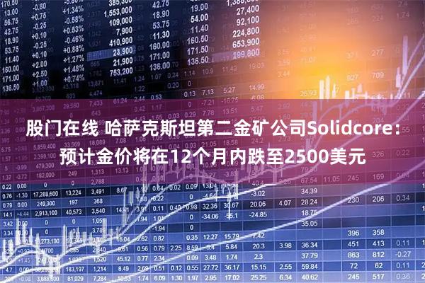 股门在线 哈萨克斯坦第二金矿公司Solidcore：预计金价将在12个月内跌至2500美元