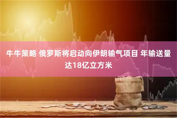 牛牛策略 俄罗斯将启动向伊朗输气项目 年输送量达18亿立方米