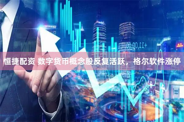 恒捷配资 数字货币概念股反复活跃，格尔软件涨停