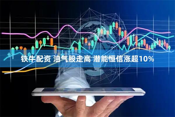 铁牛配资 油气股走高 潜能恒信涨超10%