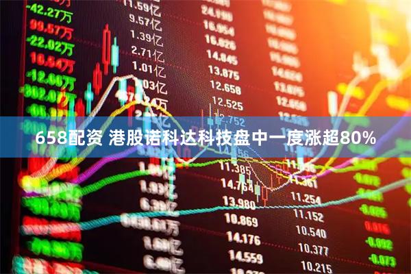 658配资 港股诺科达科技盘中一度涨超80%