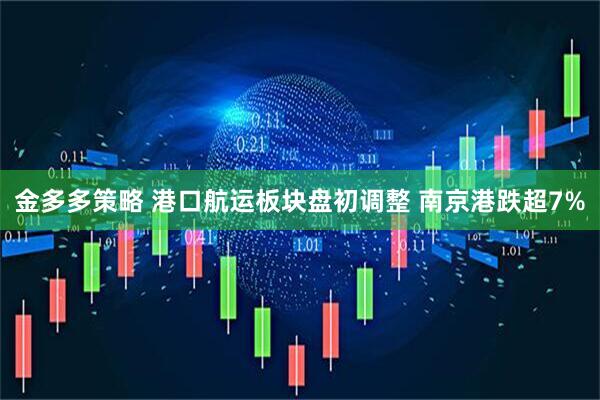 金多多策略 港口航运板块盘初调整 南京港跌超7%