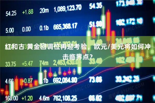 红和古 黄金回调位再迎考验，欧元/美元将如何冲击临界点？