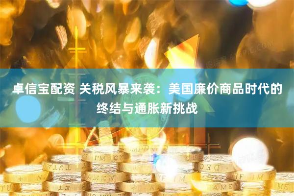 卓信宝配资 关税风暴来袭：美国廉价商品时代的终结与通胀新挑战