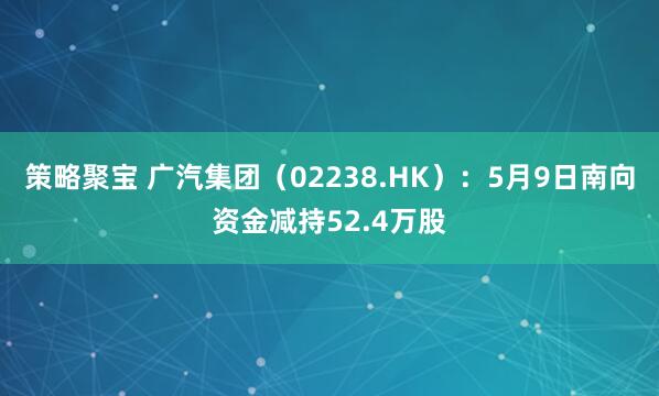 策略聚宝 广汽集团（02238.HK）：5月9日南向资金减持52.4万股