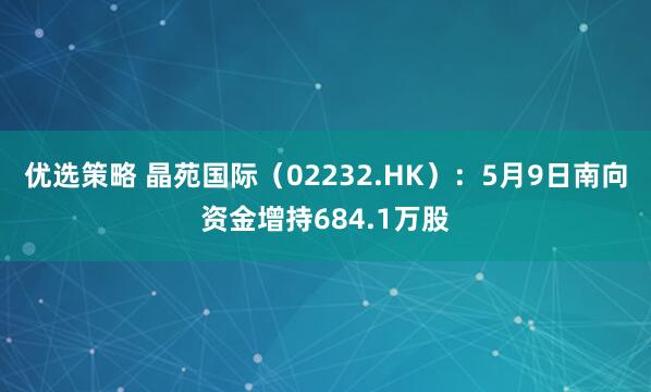 优选策略 晶苑国际（02232.HK）：5月9日南向资金增持684.1万股