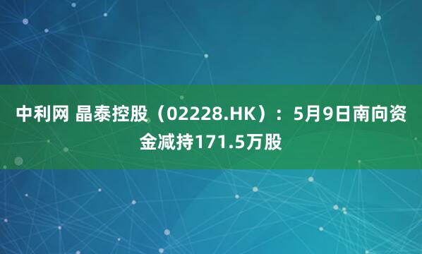 中利网 晶泰控股（02228.HK）：5月9日南向资金减持171.5万股