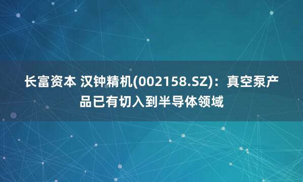 长富资本 汉钟精机(002158.SZ)：真空泵产品已有切入到半导体领域