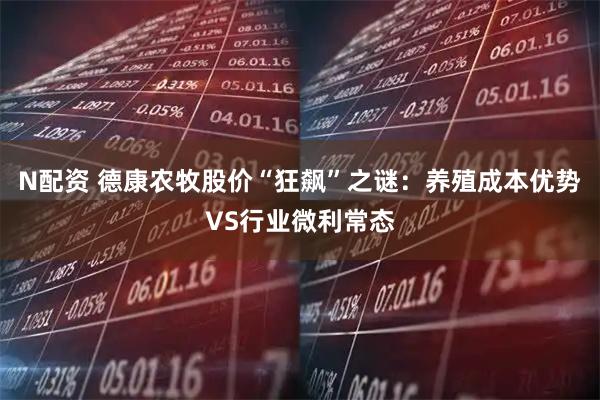 N配资 德康农牧股价“狂飙”之谜：养殖成本优势VS行业微利常态