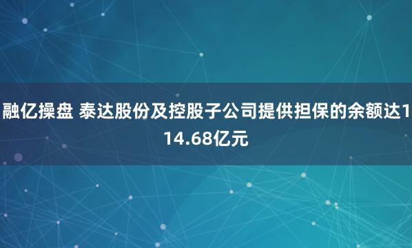 融亿操盘 泰达股份及控股子公司提供担保的余额达114.68亿元