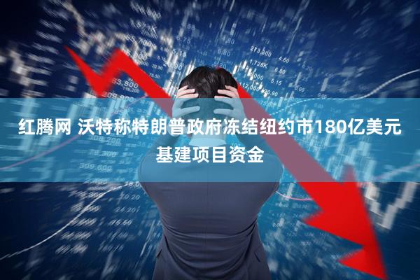红腾网 沃特称特朗普政府冻结纽约市180亿美元基建项目资金
