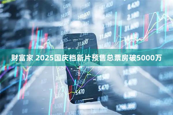 财富家 2025国庆档新片预售总票房破5000万