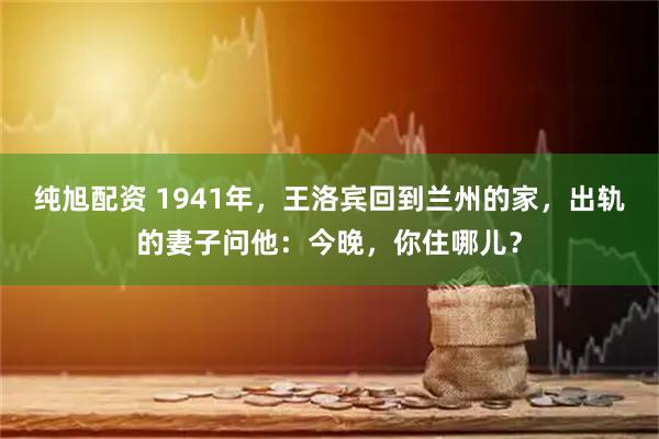 纯旭配资 1941年，王洛宾回到兰州的家，出轨的妻子问他：今晚，你住哪儿？