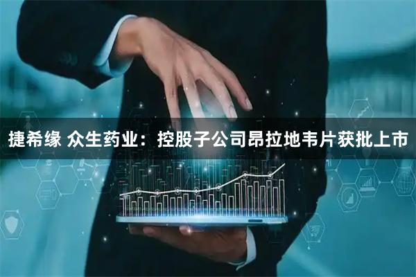 捷希缘 众生药业：控股子公司昂拉地韦片获批上市