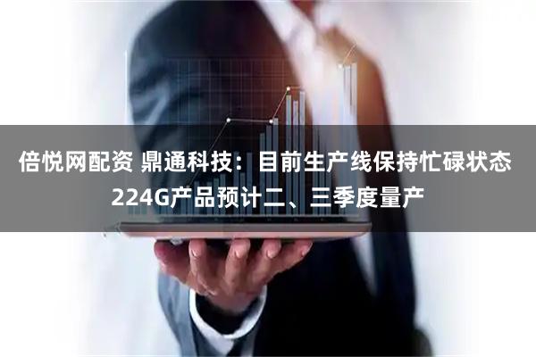 倍悦网配资 鼎通科技：目前生产线保持忙碌状态 224G产品预计二、三季度量产