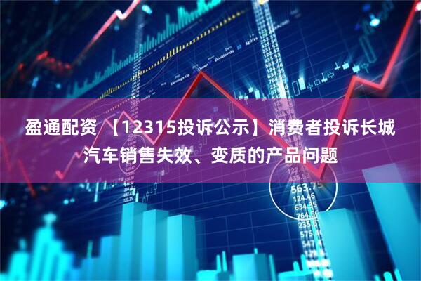 盈通配资 【12315投诉公示】消费者投诉长城汽车销售失效、变质的产品问题