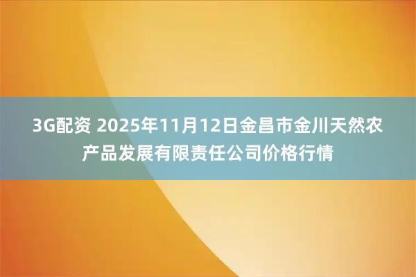 3G配资 2025年11月12日金昌市金川天然农产品发展有限责任公司价格行情