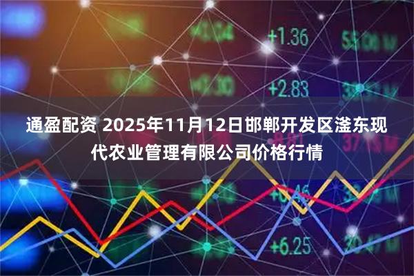通盈配资 2025年11月12日邯郸开发区滏东现代农业管理有限公司价格行情