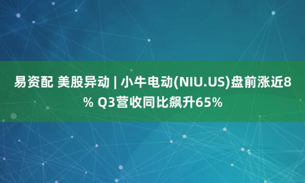 易资配 美股异动 | 小牛电动(NIU.US)盘前涨近8% Q3营收同比飙升65%