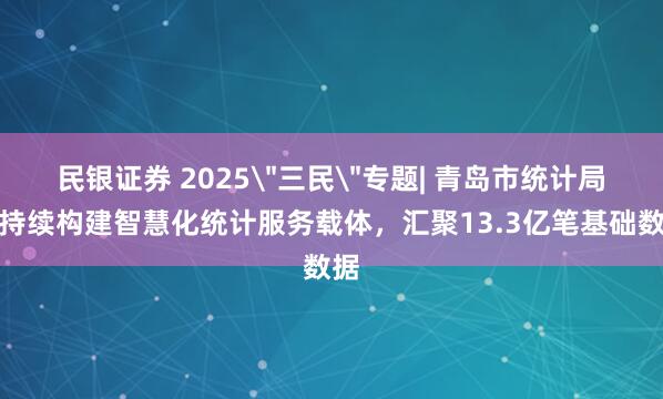 民银证券 2025＂三民＂专题| 青岛市统计局：持续构建智慧化统计服务载体，汇聚13.3亿笔基础数据