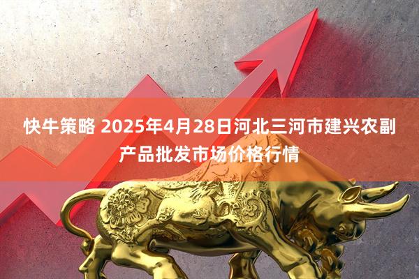 快牛策略 2025年4月28日河北三河市建兴农副产品批发市场价格行情