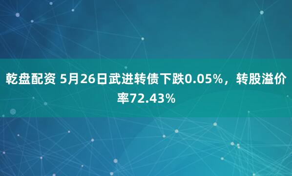 乾盘配资 5月26日武进转债下跌0.05%，转股溢价率72.43%