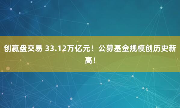 创赢盘交易 33.12万亿元！公募基金规模创历史新高！