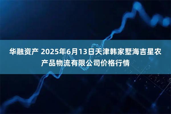 华融资产 2025年6月13日天津韩家墅海吉星农产品物流有限公司价格行情