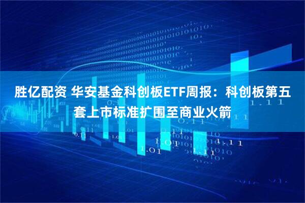胜亿配资 华安基金科创板ETF周报：科创板第五套上市标准扩围至商业火箭