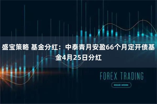 盛宝策略 基金分红：中泰青月安盈66个月定开债基金4月25日分红