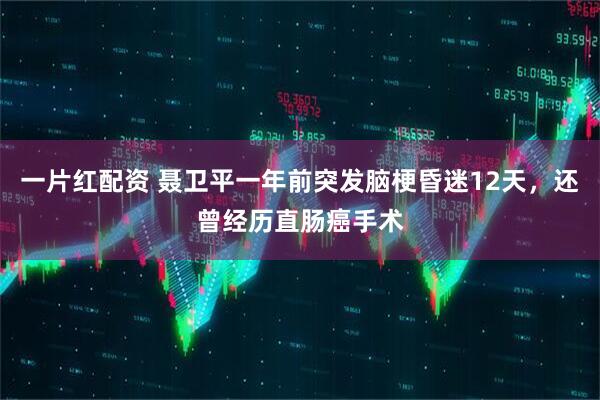 一片红配资 聂卫平一年前突发脑梗昏迷12天，还曾经历直肠癌手术