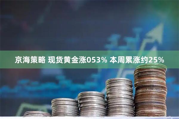 京海策略 现货黄金涨053% 本周累涨约25%