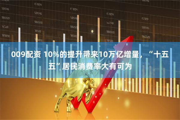 009配资 10%的提升带来10万亿增量，“十五五”居民消费率大有可为