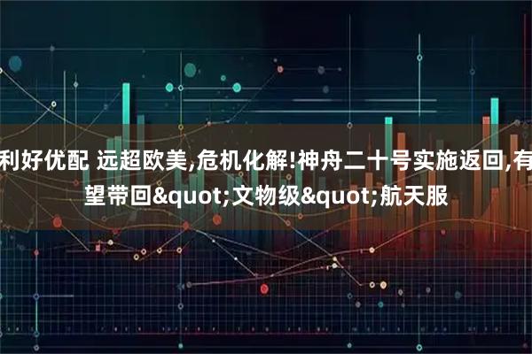 利好优配 远超欧美,危机化解!神舟二十号实施返回,有望带回"文物级"航天服