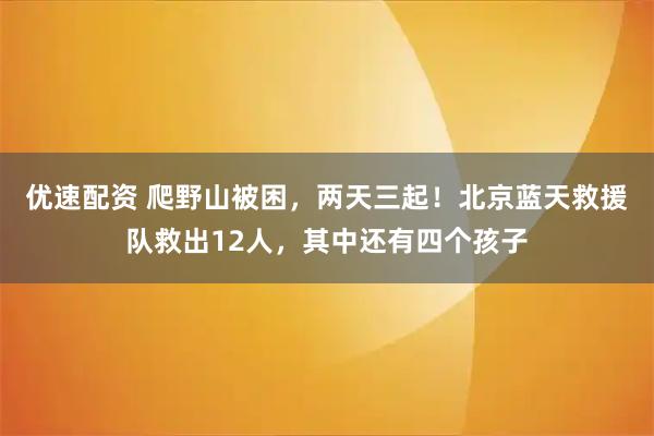 优速配资 爬野山被困，两天三起！北京蓝天救援队救出12人，其中还有四个孩子