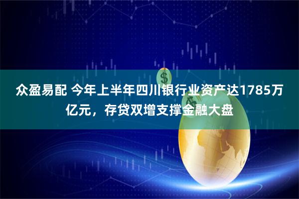 众盈易配 今年上半年四川银行业资产达1785万亿元，存贷双增支撑金融大盘